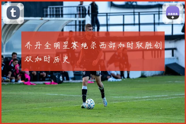 乔丹全明星赛绝杀西部加时取胜创双加时历史