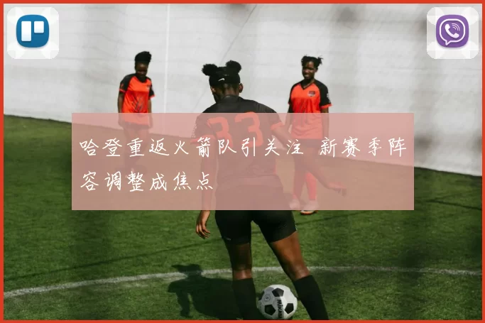 哈登重返火箭队引关注 新赛季阵容调整成焦点