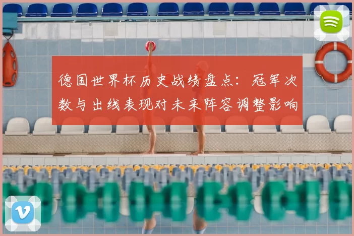 德国世界杯历史战绩盘点：冠军次数与出线表现对未来阵容调整影响