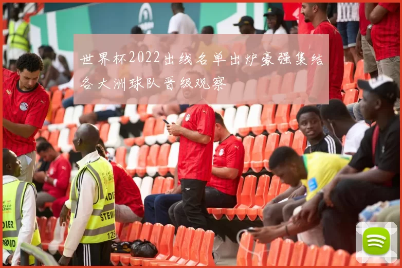 世界杯2022出线名单出炉豪强集结各大洲球队晋级观察