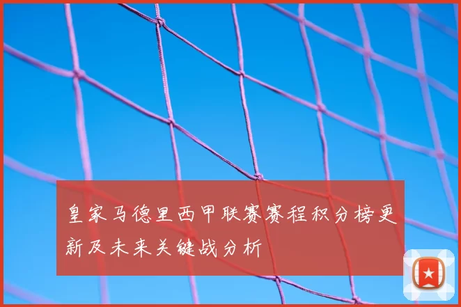 皇家马德里西甲联赛赛程积分榜更新及未来关键战分析
