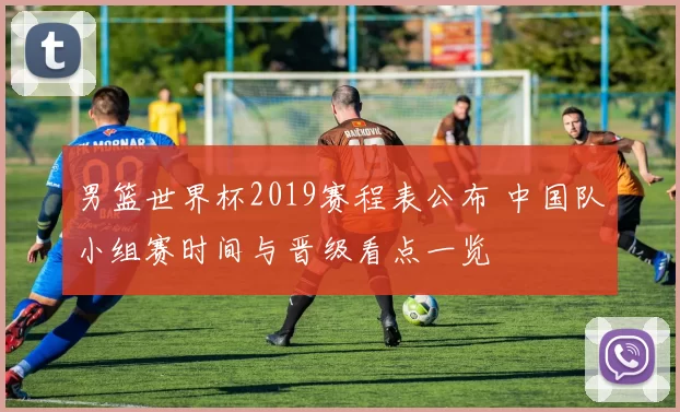 男篮世界杯2019赛程表公布 中国队小组赛时间与晋级看点一览