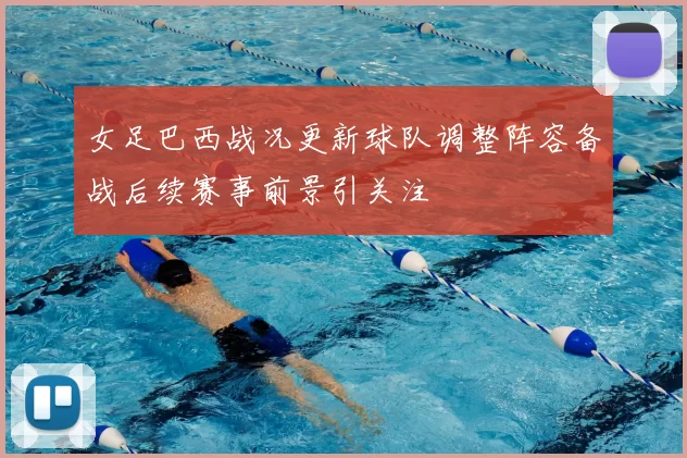 女足巴西战况更新球队调整阵容备战后续赛事前景引关注