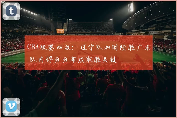 CBA联赛回放：辽宁队加时险胜广东 队内得分分布成取胜关键