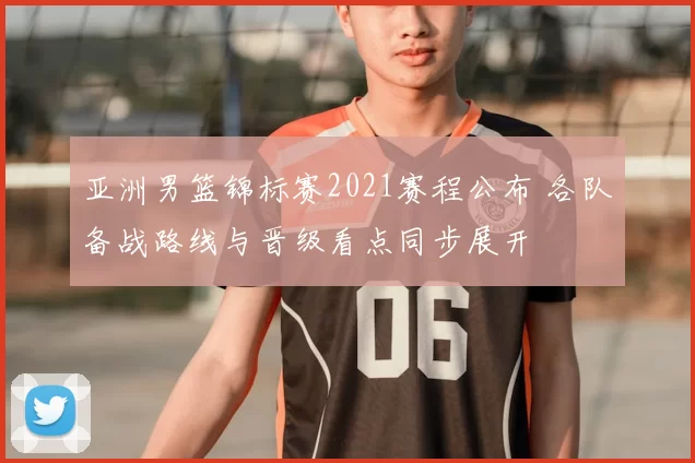 亚洲男篮锦标赛2021赛程公布 各队备战路线与晋级看点同步展开
