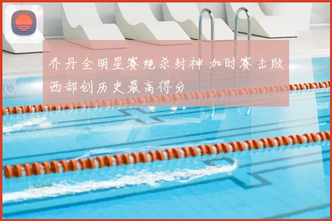 乔丹全明星赛绝杀封神 加时赛击败西部创历史最高得分