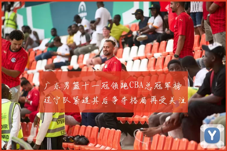 广东男篮十一冠领跑CBA总冠军榜 辽宁队紧追其后争夺格局再受关注