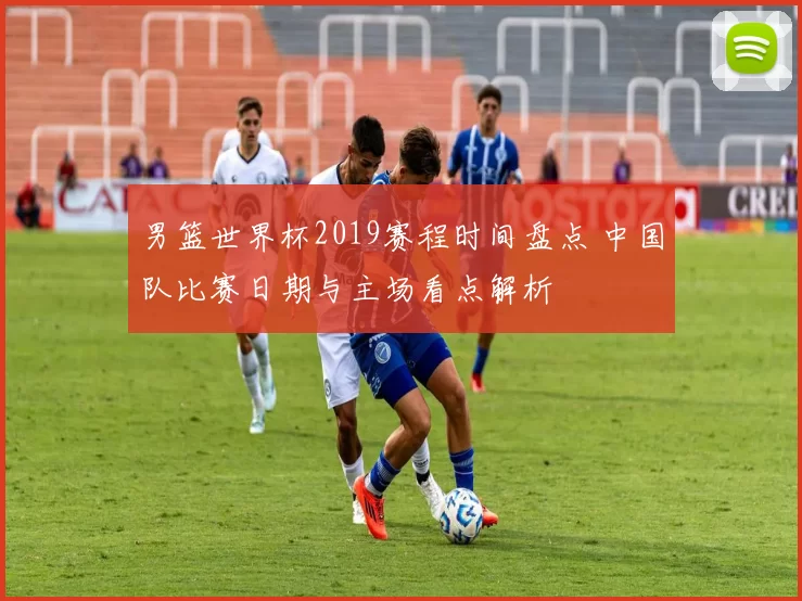 男篮世界杯2019赛程时间盘点 中国队比赛日期与主场看点解析