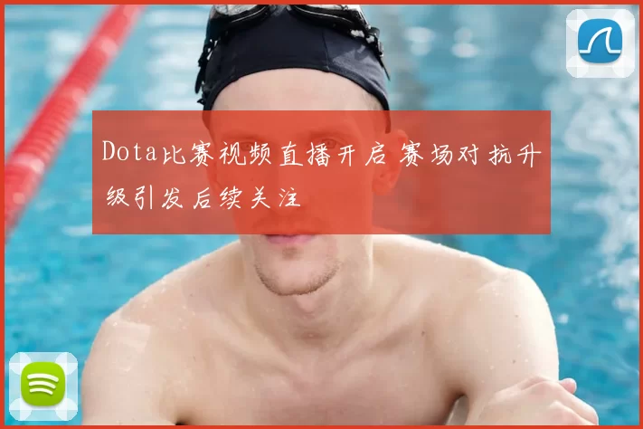 Dota比赛视频直播开启 赛场对抗升级引发后续关注